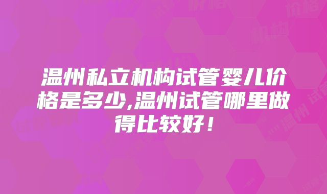 温州私立机构试管婴儿价格是多少,温州试管哪里做得比较好!