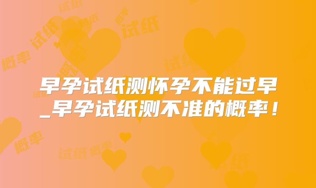 早孕试纸测怀孕不能过早_早孕试纸测不准的概率！