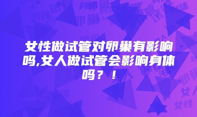 女性做试管对卵巢有影响吗,女人做试管会影响身体吗？！
