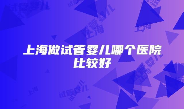 上海做试管婴儿哪个医院比较好