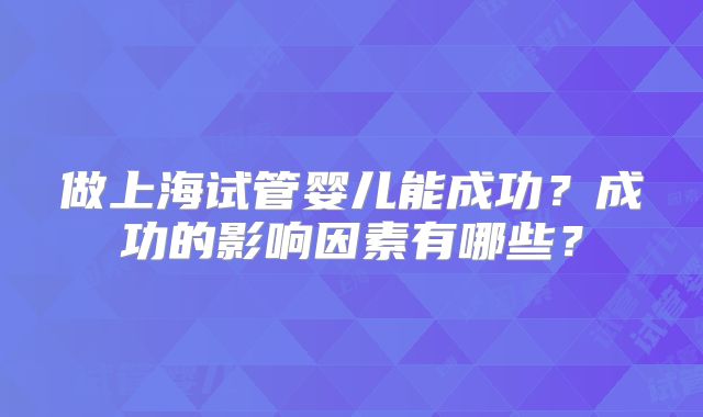 做上海试管婴儿能成功？成功的影响因素有哪些？