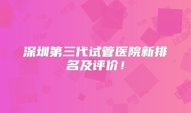 深圳第三代试管医院新排名及评价!