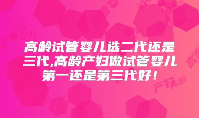 高龄试管婴儿选二代还是三代,高龄产妇做试管婴儿第一还是第三代好！