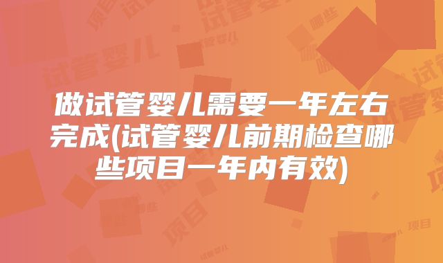 做试管婴儿需要一年左右完成(试管婴儿前期检查哪些项目一年内有效)