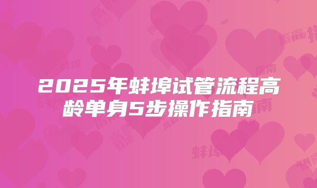 2025年蚌埠试管流程高龄单身5步操作指南