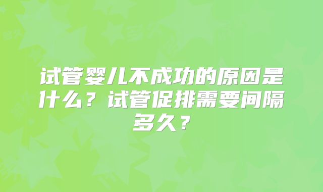 试管婴儿不成功的原因是什么？试管促排需要间隔多久？