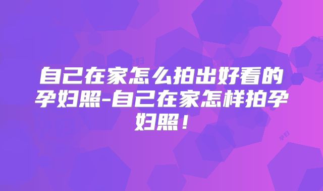 自己在家怎么拍出好看的孕妇照-自己在家怎样拍孕妇照！