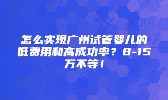 怎么实现广州试管婴儿的低费用和高成功率？8-15万不等！