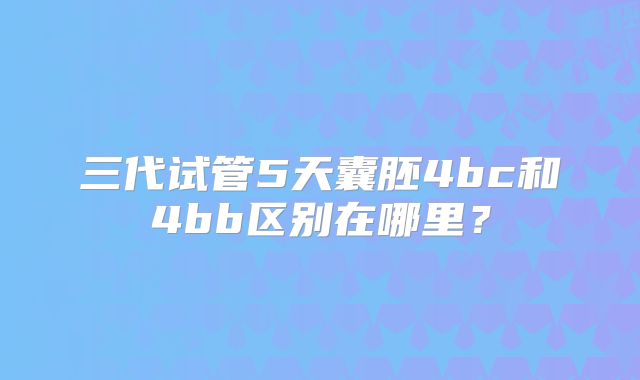 三代试管5天囊胚4bc和4bb区别在哪里?