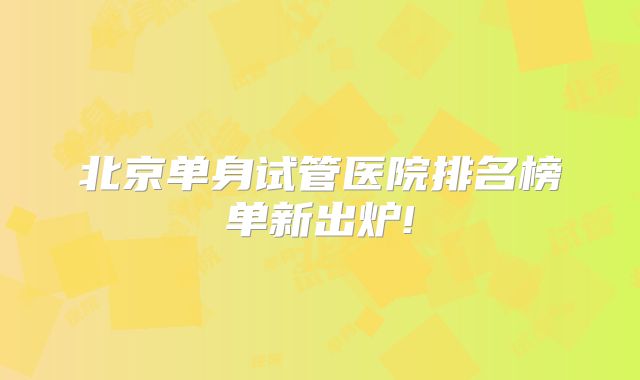 北京单身试管医院排名榜单新出炉!