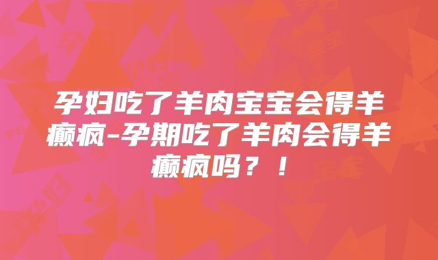 孕妇吃了羊肉宝宝会得羊癫疯-孕期吃了羊肉会得羊癫疯吗？！