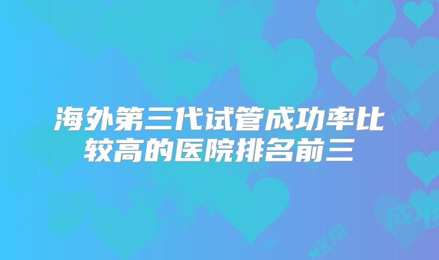 海外第三代试管成功率比较高的医院排名前三