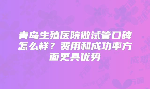 青岛生殖医院做试管口碑怎么样?费用和成功率方面更具优势