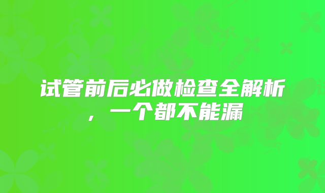 试管前后必做检查全解析，一个都不能漏