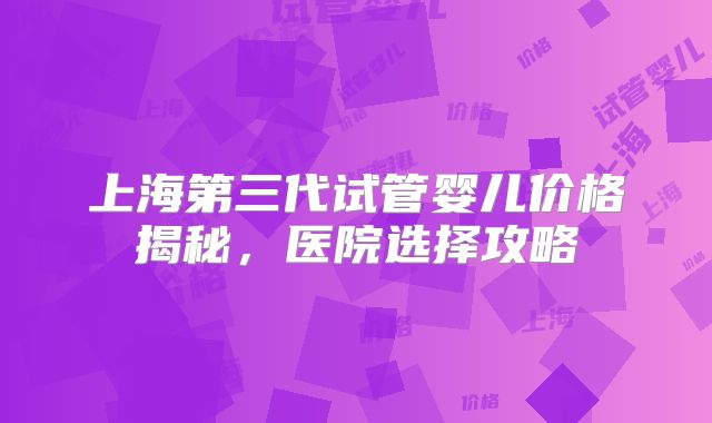 上海第三代试管婴儿价格揭秘，医院选择攻略