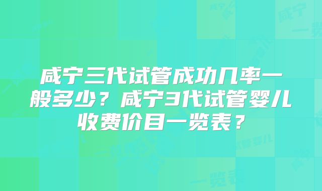 咸宁三代试管成功几率一般多少?咸宁3代试管婴儿收费价目一览表?
