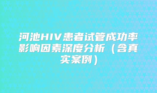 河池HIV患者试管成功率影响因素深度分析（含真实案例）