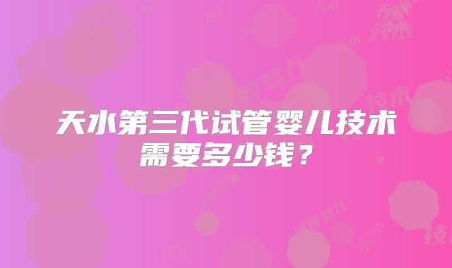 天水第三代试管婴儿技术需要多少钱？