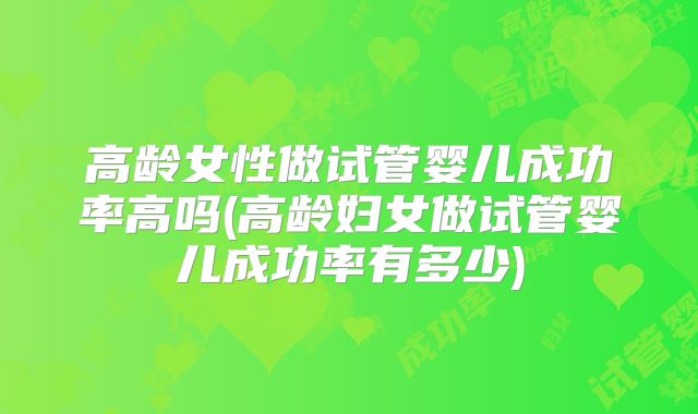 高龄女性做试管婴儿成功率高吗(高龄妇女做试管婴儿成功率有多少)
