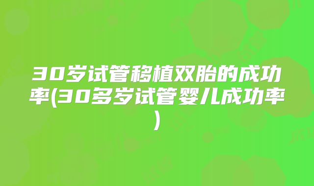 30岁试管移植双胎的成功率(30多岁试管婴儿成功率)
