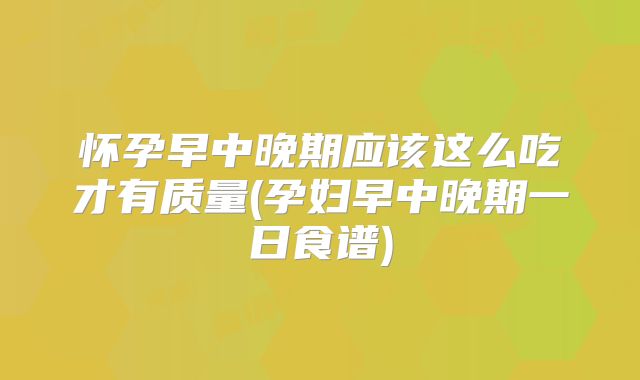 怀孕早中晚期应该这么吃才有质量(孕妇早中晚期一日食谱)