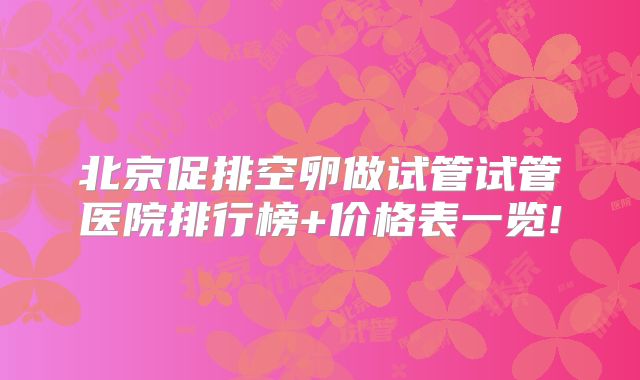 北京促排空卵做试管试管医院排行榜+价格表一览!