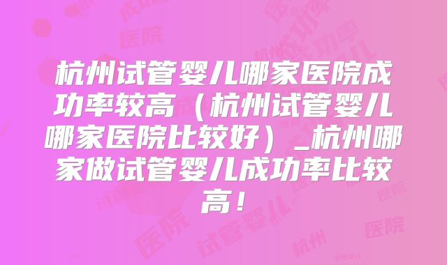 杭州试管婴儿哪家医院成功率较高（杭州试管婴儿哪家医院比较好）_杭州哪家做试管婴儿成功率比较高！