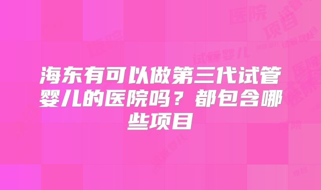 海东有可以做第三代试管婴儿的医院吗？都包含哪些项目