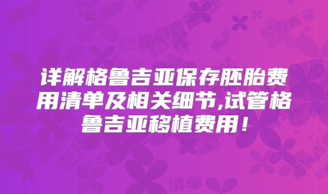 详解格鲁吉亚保存胚胎费用清单及相关细节,试管格鲁吉亚移植费用!