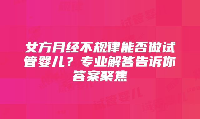 女方月经不规律能否做试管婴儿？专业解答告诉你答案聚焦