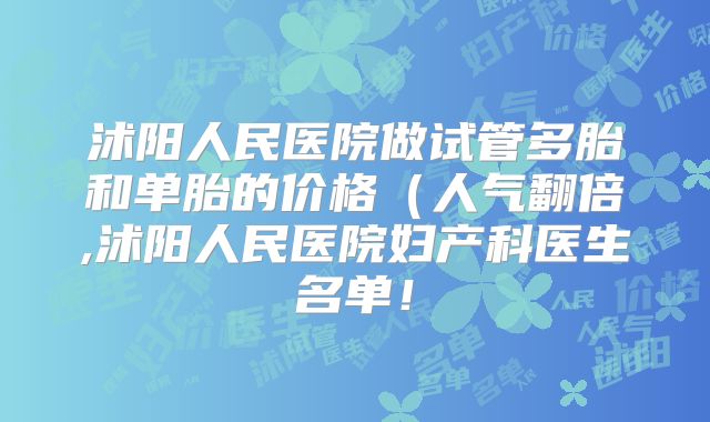 沭阳人民医院做试管多胎和单胎的价格（人气翻倍,沭阳人民医院妇产科医生名单！