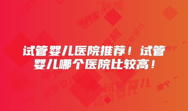 试管婴儿医院推荐！试管婴儿哪个医院比较高！