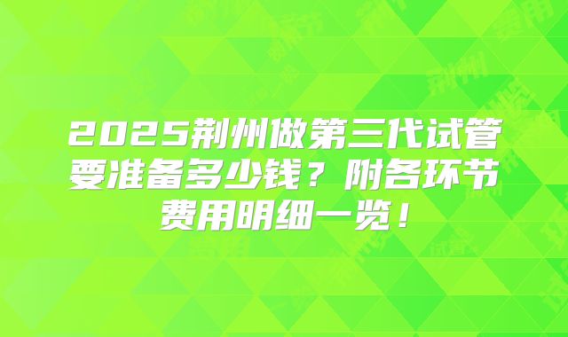 2025荆州做第三代试管要准备多少钱?附各环节费用明细一览!
