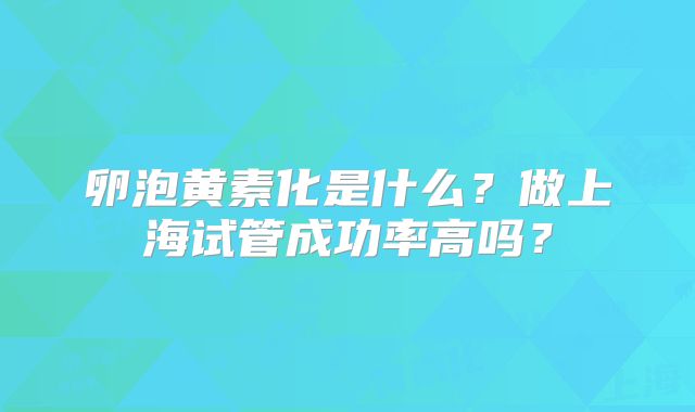 卵泡黄素化是什么？做上海试管成功率高吗？