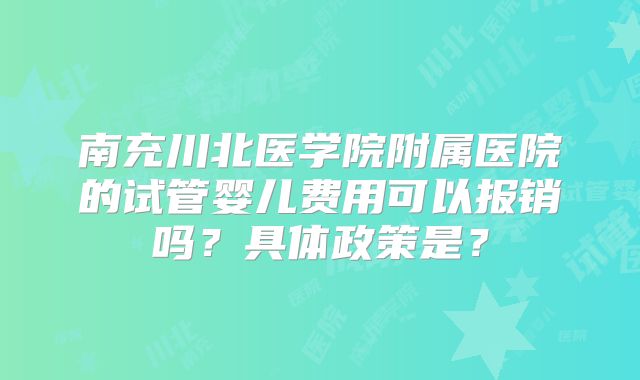 南充川北医学院附属医院的试管婴儿费用可以报销吗？具体政策是？