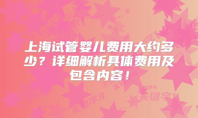 上海试管婴儿费用大约多少？详细解析具体费用及包含内容！
