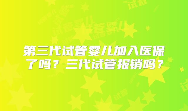 第三代试管婴儿加入医保了吗？三代试管报销吗？