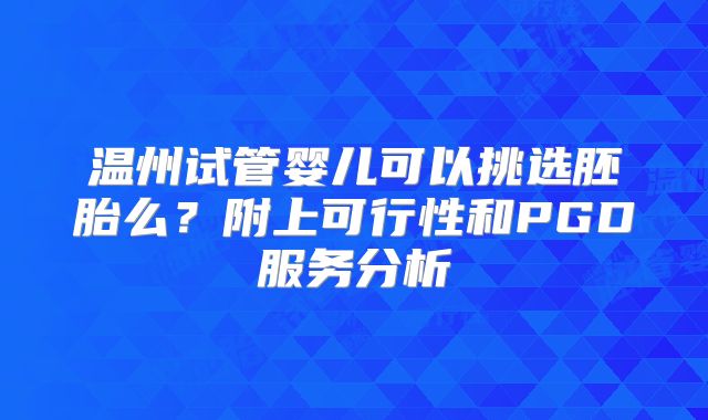 温州试管婴儿可以挑选胚胎么？附上可行性和PGD服务分析