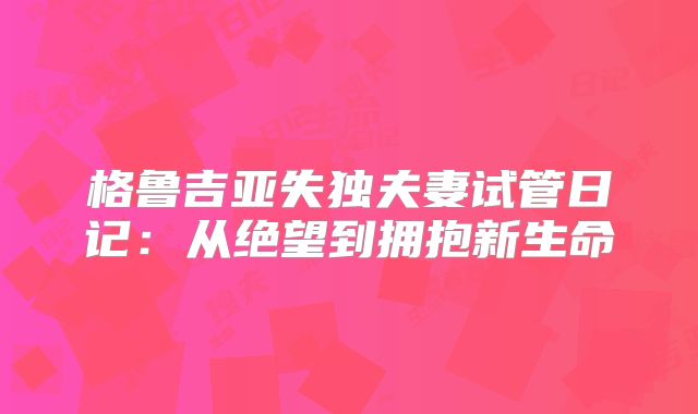 格鲁吉亚失独夫妻试管日记:从绝望到拥抱新生命