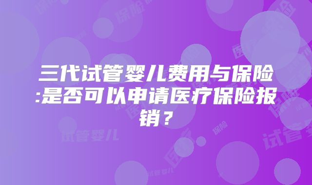 三代试管婴儿费用与保险:是否可以申请医疗保险报销？