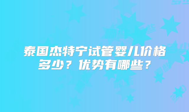 泰国杰特宁试管婴儿价格多少?优势有哪些?