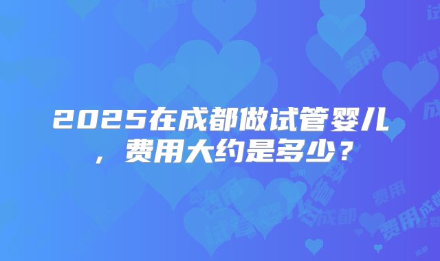 2025在成都做试管婴儿，费用大约是多少？