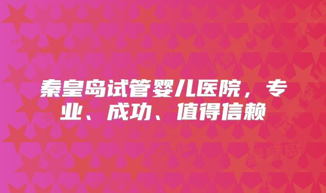 秦皇岛试管婴儿医院，专业、成功、值得信赖