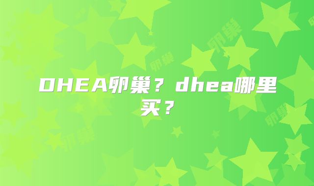 DHEA卵巢？dhea哪里买？
