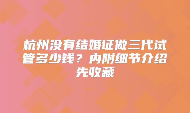 杭州没有结婚证做三代试管多少钱？内附细节介绍先收藏