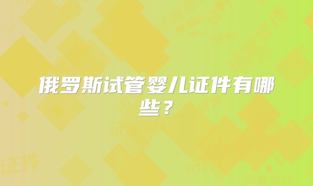 俄罗斯试管婴儿证件有哪些？
