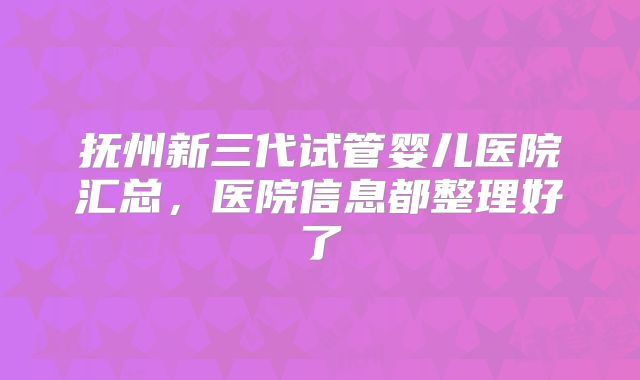 抚州新三代试管婴儿医院汇总,医院信息都整理好了