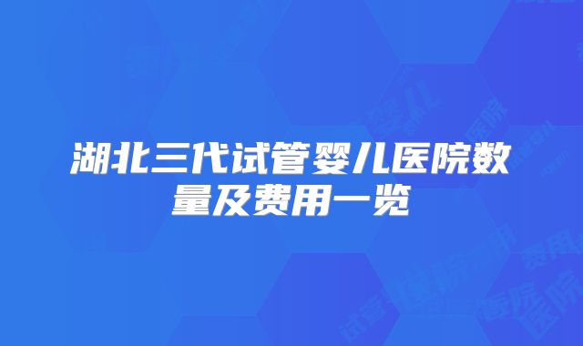 湖北三代试管婴儿医院数量及费用一览