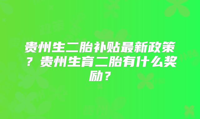 贵州生二胎补贴最新政策？贵州生育二胎有什么奖励？