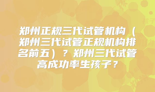 郑州正规三代试管机构（郑州三代试管正规机构排名前五）？郑州三代试管高成功率生孩子？